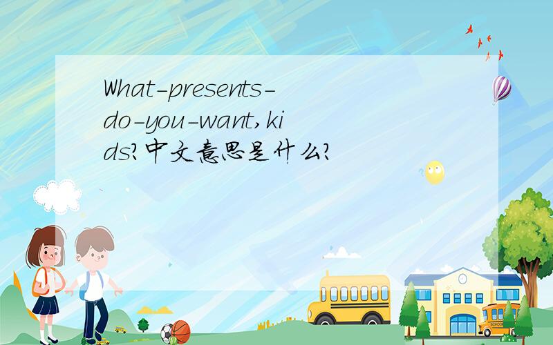 What-presents-do-you-want,kids?中文意思是什么?