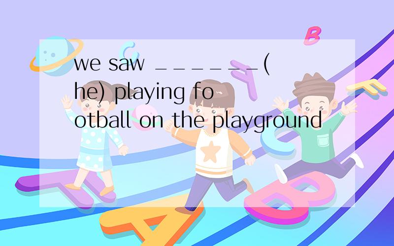 we saw ______(he) playing football on the playground
