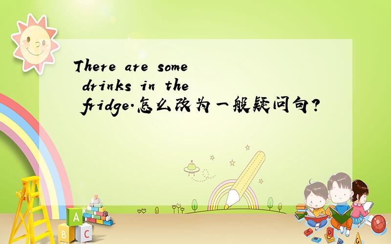 There are some drinks in the fridge.怎么改为一般疑问句?