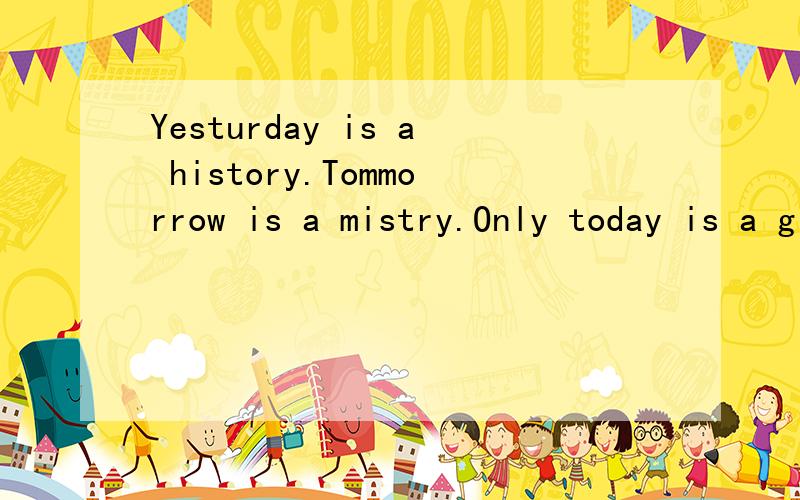 Yesturday is a history.Tommorrow is a mistry.Only today is a gift.That is why it called present.问一下谁知道这句话是哪本书里的阿?