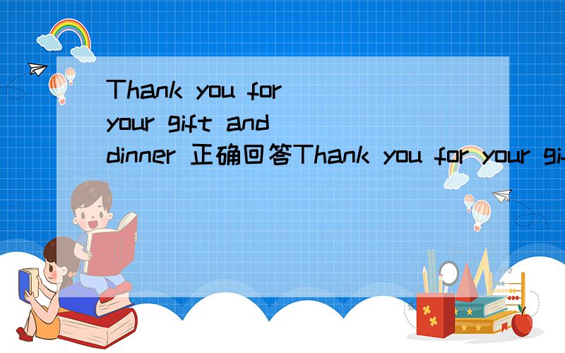 Thank you for your gift and dinner 正确回答Thank you for your gift and dinner