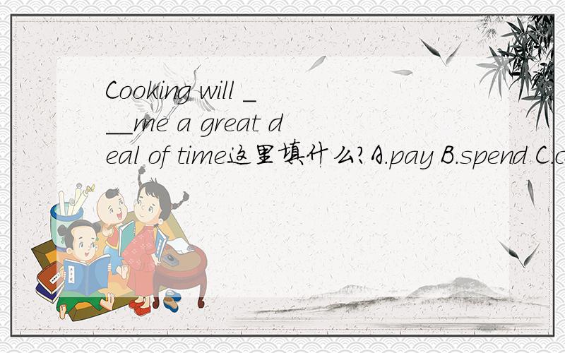 Cooking will ___me a great deal of time这里填什么?A.pay B.spend C.costD.take