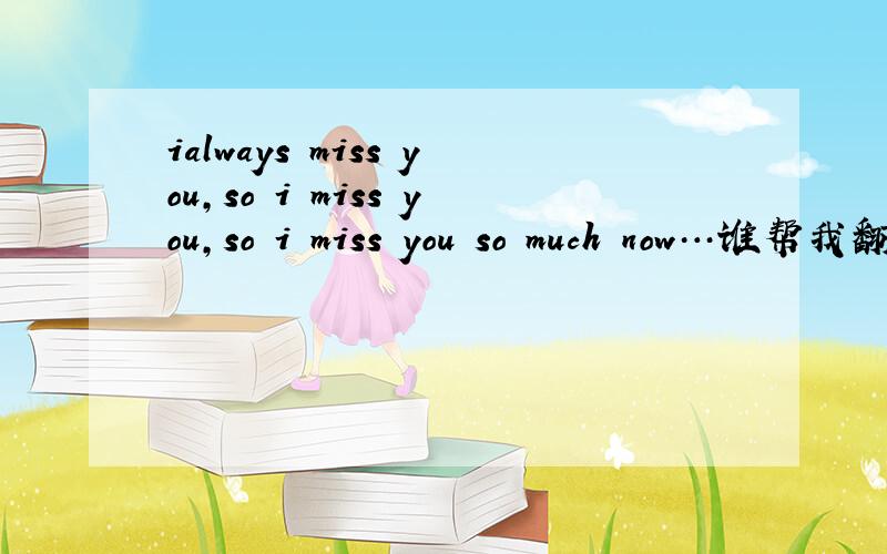 ialways miss you,so i miss you,so i miss you so much now…谁帮我翻译下