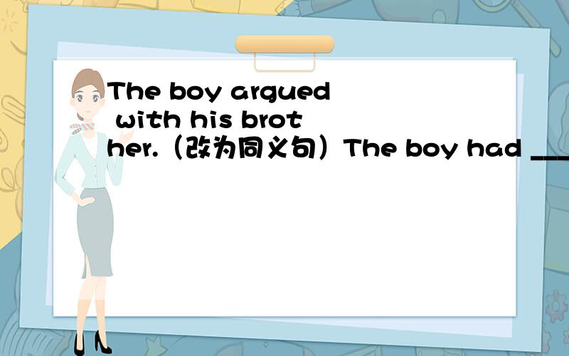 The boy argued with his brother.（改为同义句）The boy had _______ ________ _______ his brother.