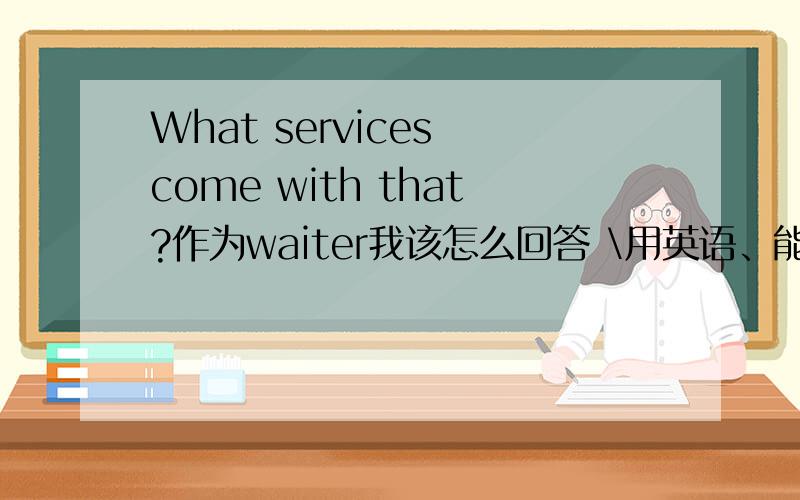 What services come with that?作为waiter我该怎么回答 \用英语、能不能多说一点