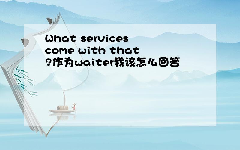 What services come with that?作为waiter我该怎么回答