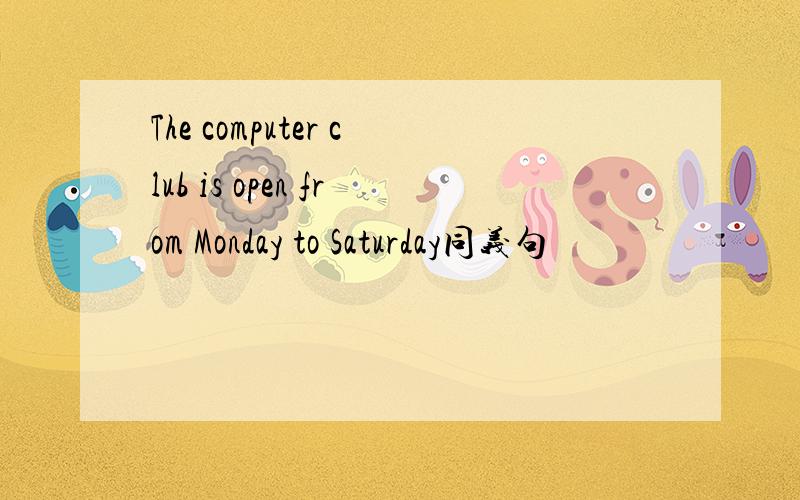The computer club is open from Monday to Saturday同义句