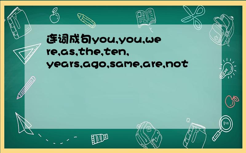 连词成句you,you,were,as,the,ten,years,ago,same,are,not