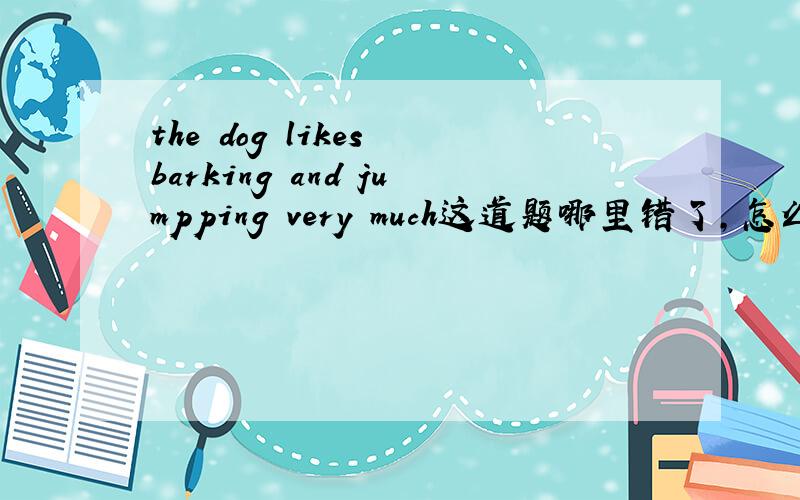 the dog likes barking and jumpping very much这道题哪里错了,怎么改?