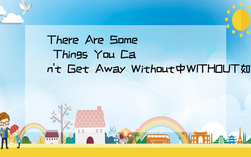 There Are Some Things You Can't Get Away Without中WITHOUT如何理解
