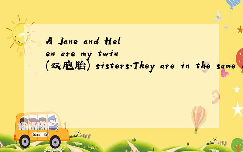 A Jane and Helen are my twin(双胞胎) sisters.They are in the same class.Jane studies hard.And sheA Jane and Helen are my twin(双胞胎) sisters.They are in the same class.Jane studies hard.And she is good at (擅长)schoolwork.Helen doesn’t stu