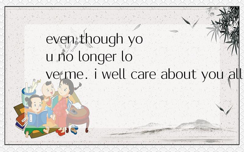 even though you no longer love me. i well care about you all the time. 谁能告诉我啥意思!