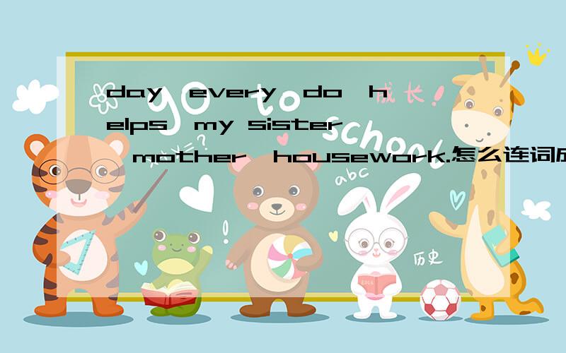 day,every,do,helps,my sister,mother,housework.怎么连词成句!