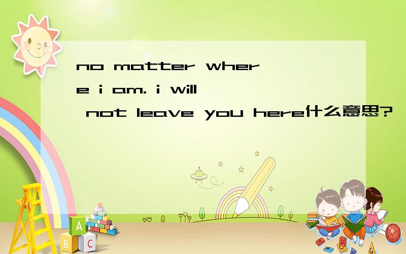 no matter where i am. i will not leave you here什么意思?