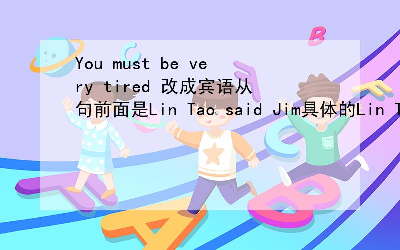You must be very tired 改成宾语从句前面是Lin Tao said Jim具体的Lin Tao告诉Jim：你一定很累lin Tao：You must be very tired