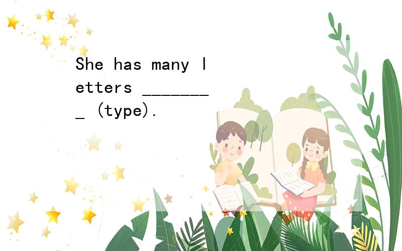 She has many letters ________ (type).