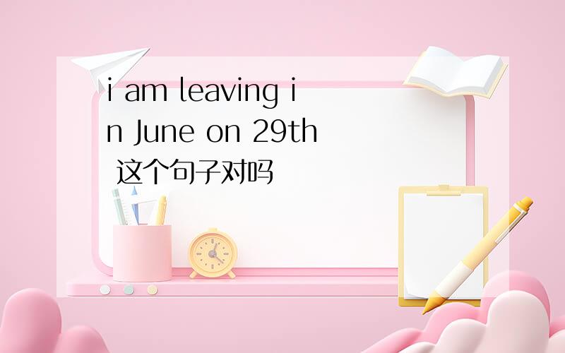 i am leaving in June on 29th 这个句子对吗