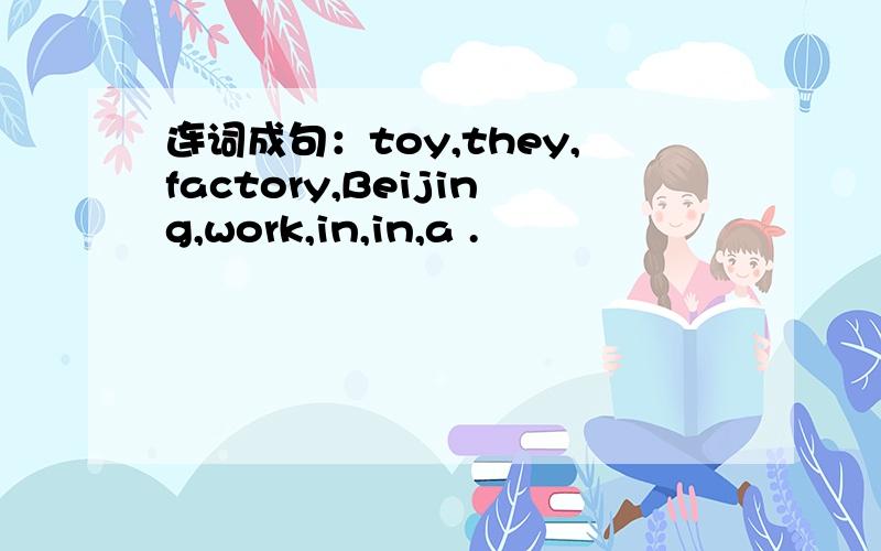 连词成句：toy,they,factory,Beijing,work,in,in,a .