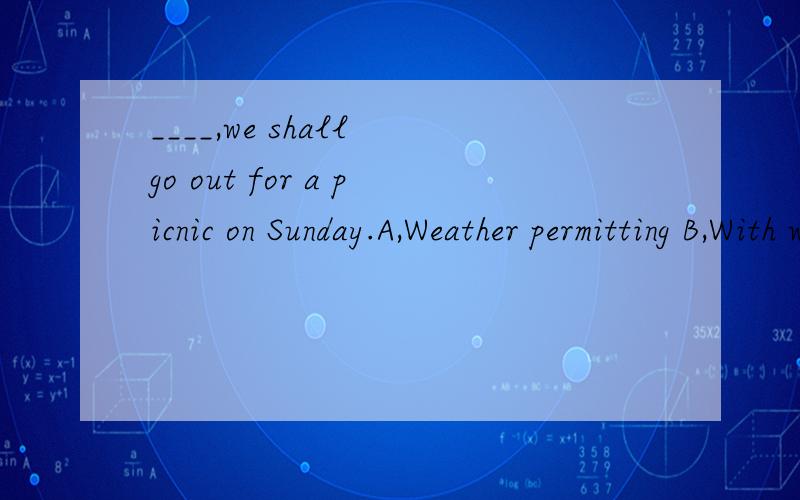 ____,we shall go out for a picnic on Sunday.A,Weather permitting B,With weather permitting对于这个with选项,我没有搞懂,