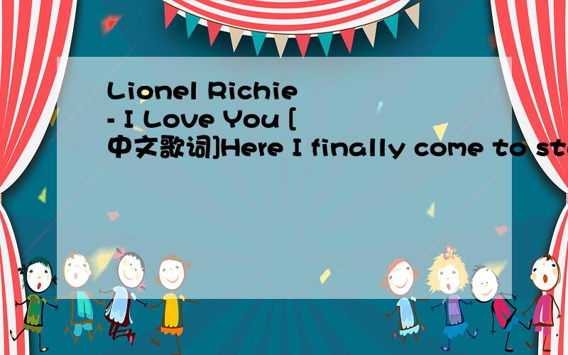 Lionel Richie - I Love You [中文歌词]Here I finally come to standMy pen and paper in handTo write to youTo tell you what I feel insideTo say to you I can't surviveWithout youFor all the things I've come to seeI now beleive there's only youOnly yo