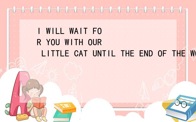 I WILL WAIT FOR YOU WITH OUR LITTLE CAT UNTIL THE END OF THE WORLD