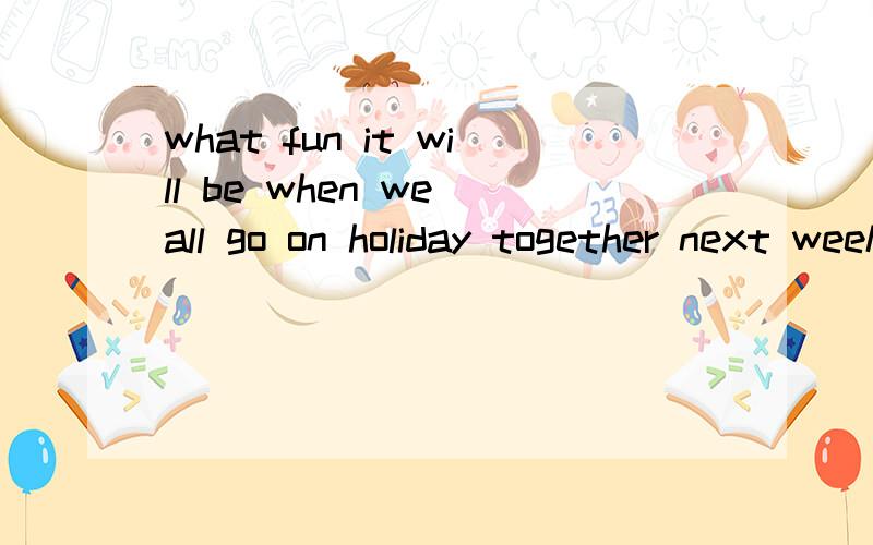 what fun it will be when we all go on holiday together next week 为什么what不能改成how?