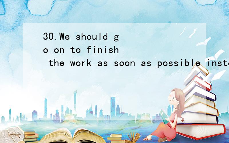 30.We should go on to finish the work as soon as possible instead of____a break.A have B to have C having 请翻译句子和选项并加以说明原因