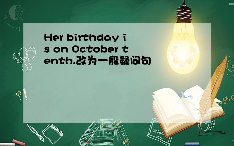 Her birthday is on October tenth.改为一般疑问句