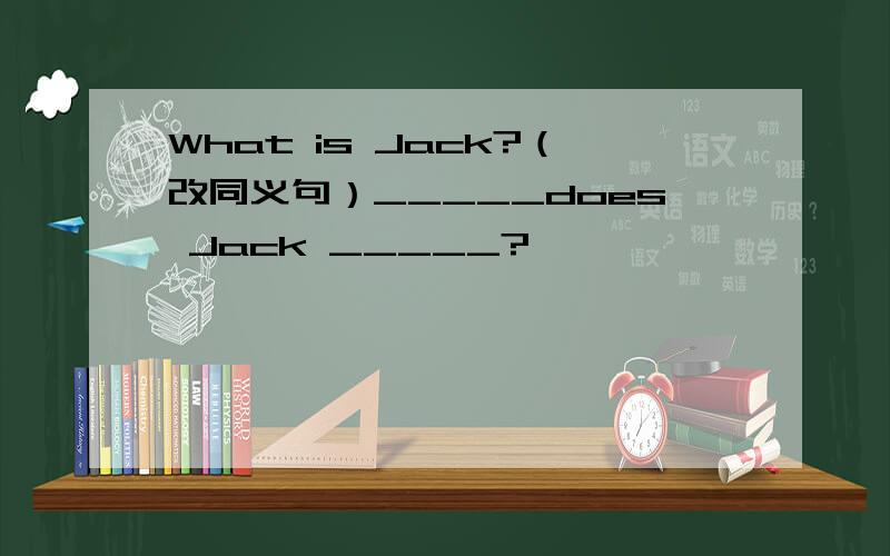 What is Jack?（改同义句）_____does Jack _____?