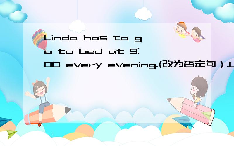 Linda has to go to bed at 9:00 every evening.(改为否定句）.Linda ___ ___ ___ go to bed at 9:00 every evening.