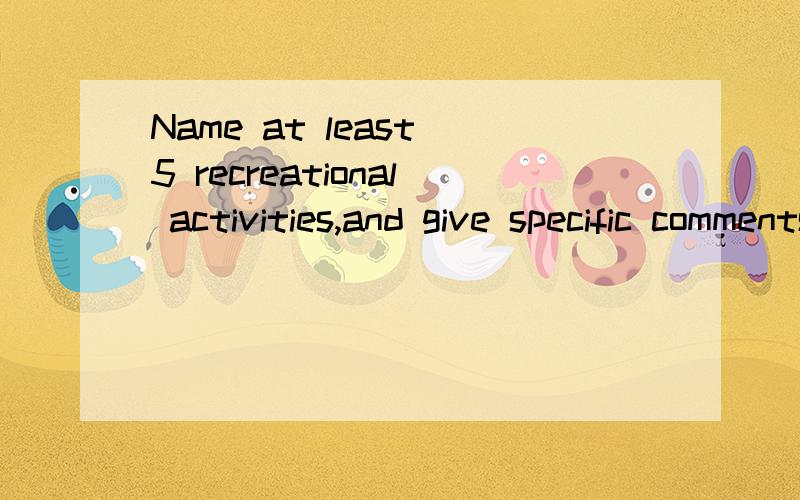Name at least 5 recreational activities,and give specific comments on one of them.帮忙写一个一分