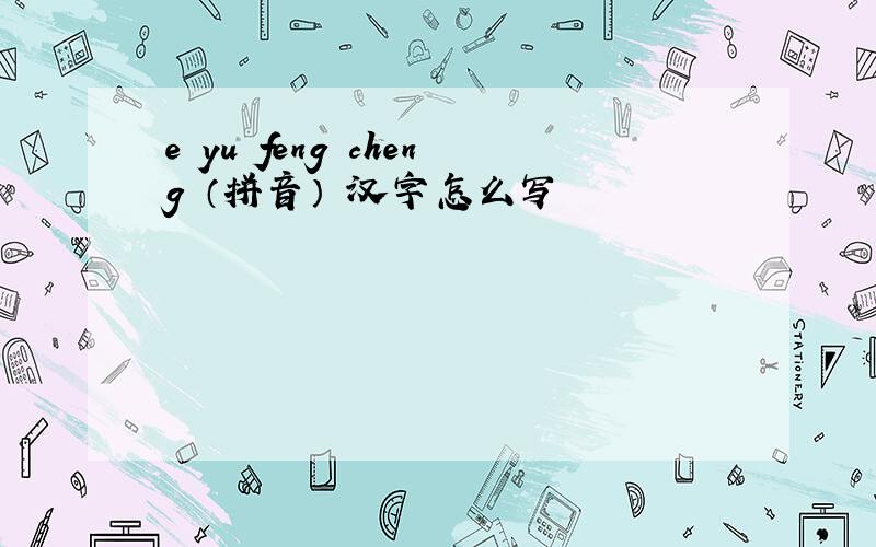 e yu feng cheng （拼音） 汉字怎么写