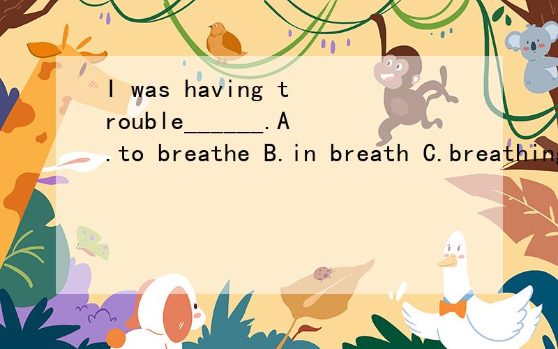 I was having trouble______.A.to breathe B.in breath C.breathing选什么好呢?