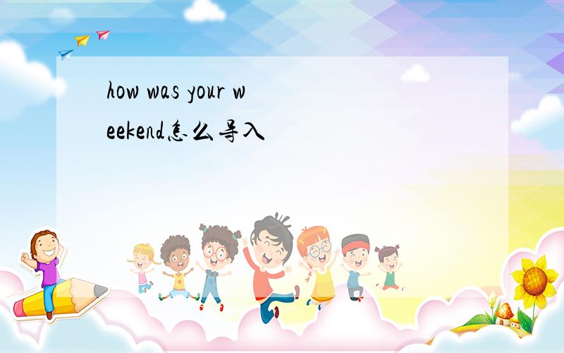 how was your weekend怎么导入