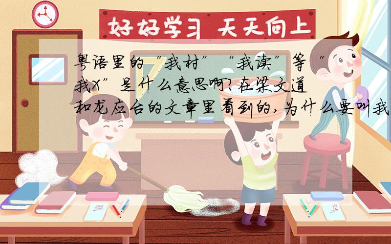 粤语里的“我村”“我读”等“我X”是什么意思啊?在梁文道和龙应台的文章里看到的,为什么要叫我什么什么?