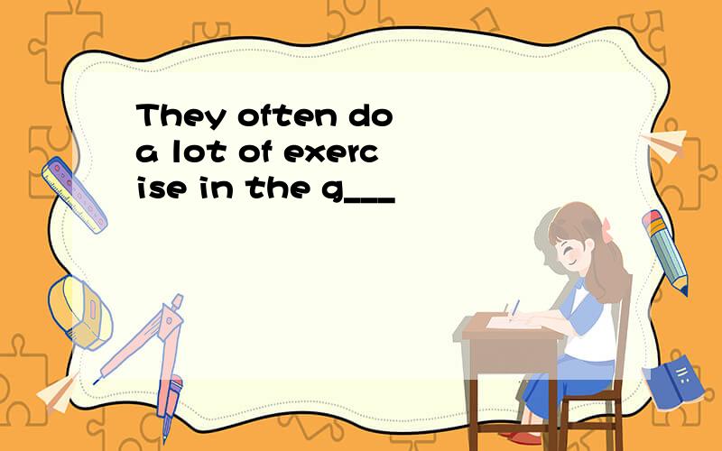 They often do a lot of exercise in the g___