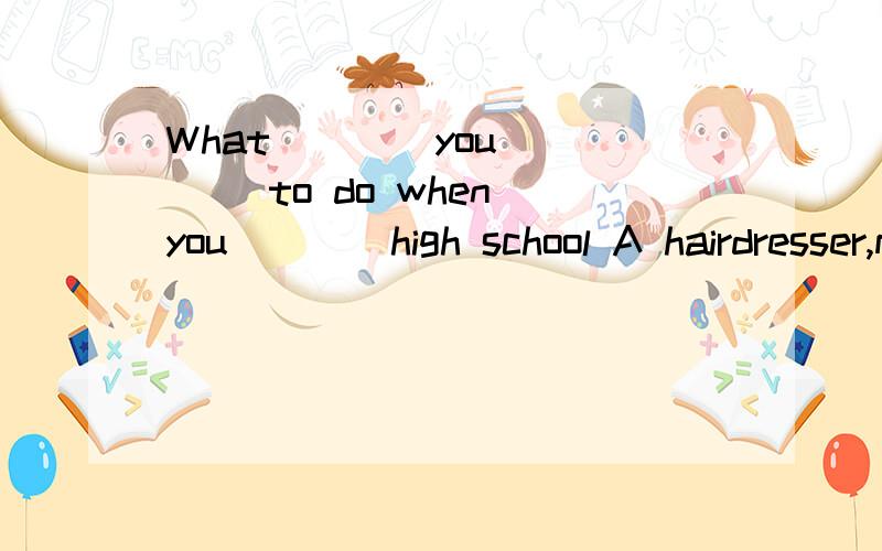 What ___ you ___ to do when you ___ high school A hairdresser,maybe.A:do;want;finish B:will;want;finish C:are;going;are going to finish D:anre;want ;are going to finish