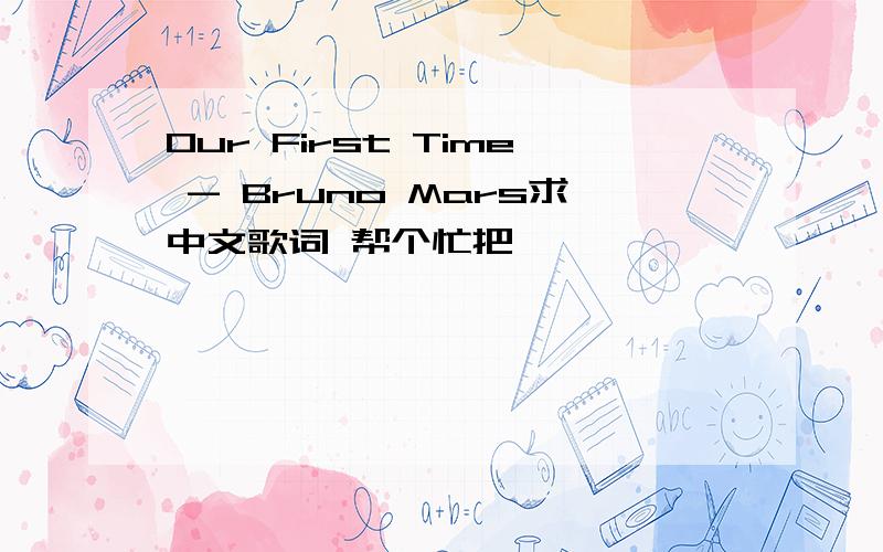 Our First Time - Bruno Mars求中文歌词 帮个忙把