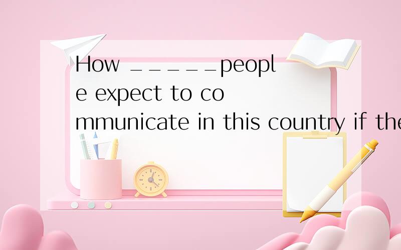 How _____people expect to communicate in this country if they can't speak French?A.could B.may C.need D.can答案应该选D,为什么?请说明原因,