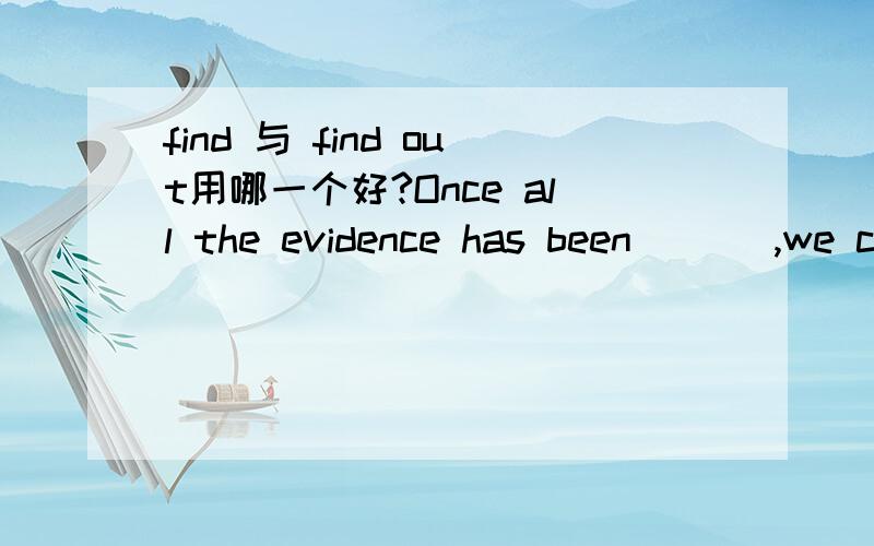 find 与 find out用哪一个好?Once all the evidence has been ___,we can draw a conclusion that it is he who is the murderer.