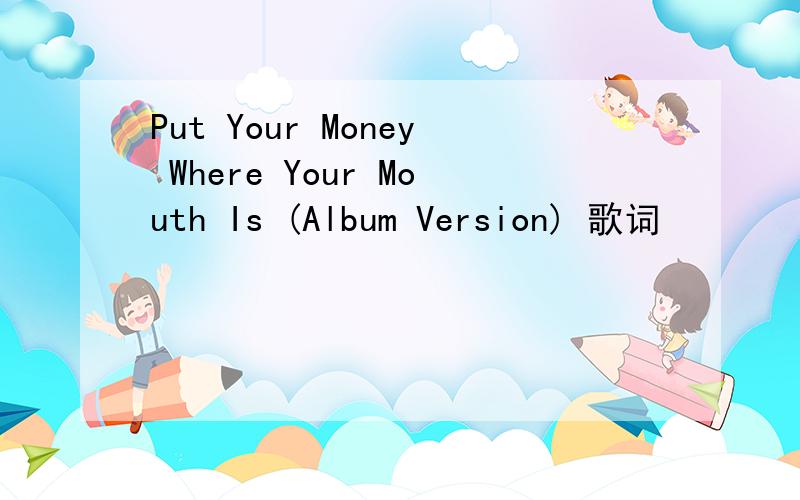 Put Your Money Where Your Mouth Is (Album Version) 歌词