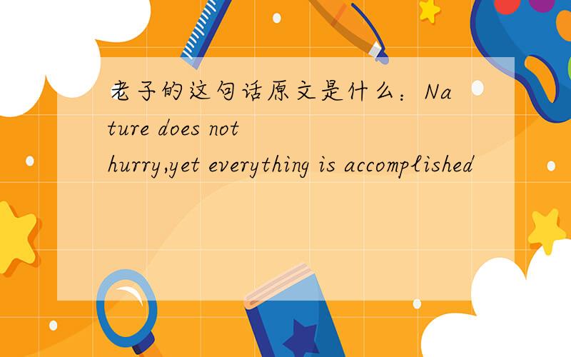 老子的这句话原文是什么：Nature does not hurry,yet everything is accomplished