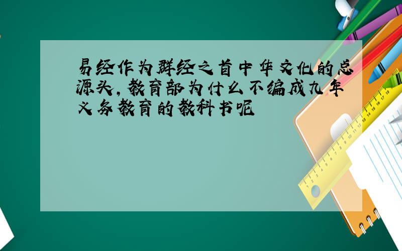 易经作为群经之首中华文化的总源头,教育部为什么不编成九年义务教育的教科书呢