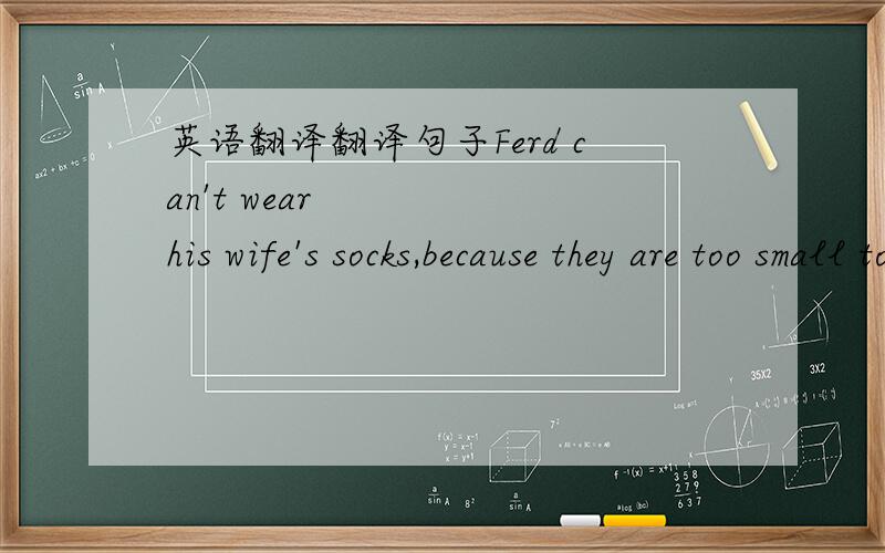 英语翻译翻译句子Ferd can't wear his wife's socks,because they are too small to wear.Mr Brown wants to wear something to work,but threr's nothing in his closet.The socks are on the clothesline,and it'sraining!Fred has a difficu