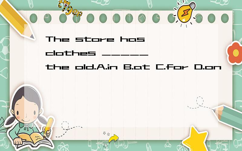 The store has clothes _____ the old.A.in B.at C.for D.on