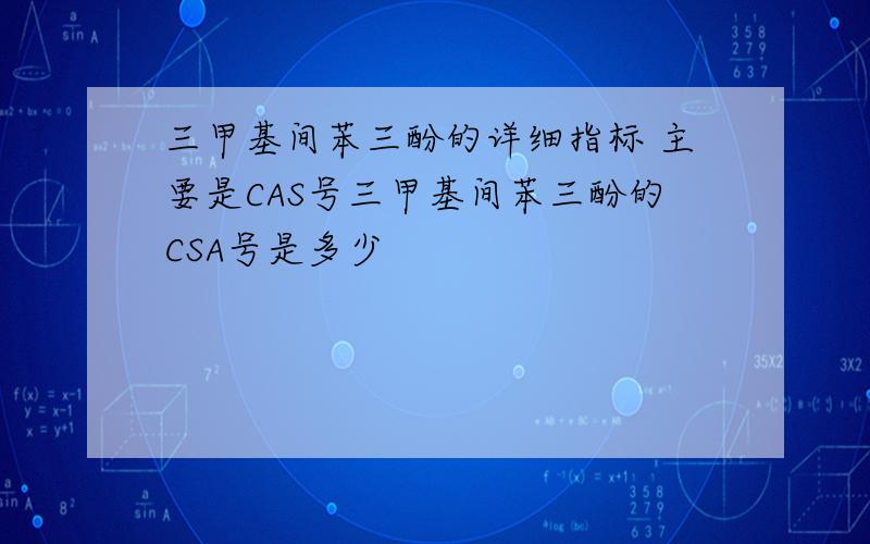 三甲基间苯三酚的详细指标 主要是CAS号三甲基间苯三酚的CSA号是多少