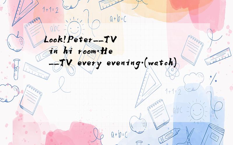 Look!Peter__TV in hi room.He __TV every evening.(watch)