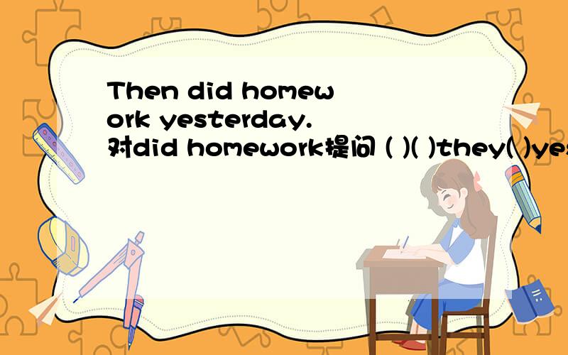 Then did homework yesterday.对did homework提问 ( )( )they( )yesterday.