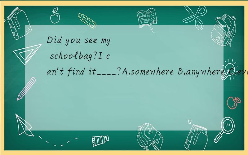 Did you see my schoolbag?I can't find it____?A,somewhere B,anywhere C,everywhere