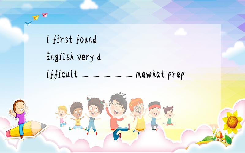i first found Engilsh very difficult _____mewhat prep